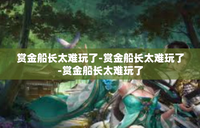 赏金船长太难玩了-赏金船长太难玩了-赏金船长太难玩了