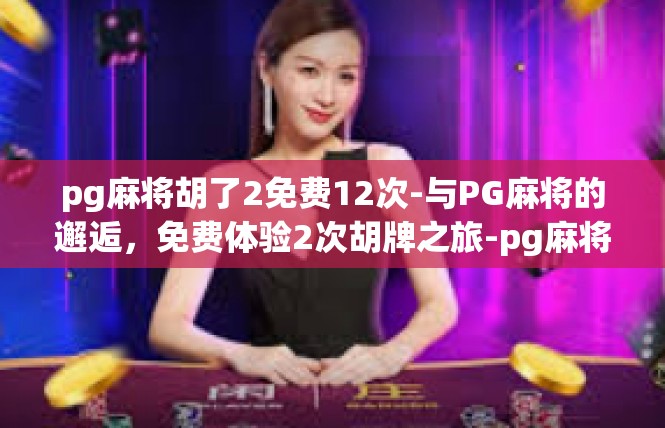 pg麻将胡了2免费12次-与PG麻将的邂逅，免费体验2次胡牌之旅-pg麻将胡了2免费12次
