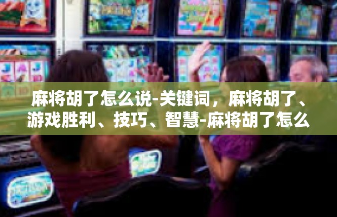 麻将胡了怎么说-关键词，麻将胡了、游戏胜利、技巧、智慧-麻将胡了怎么说