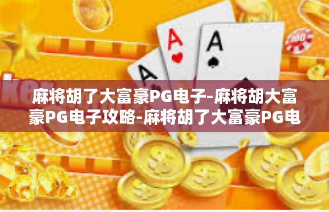 麻将胡了大富豪PG电子-麻将胡大富豪PG电子攻略-麻将胡了大富豪PG电子
