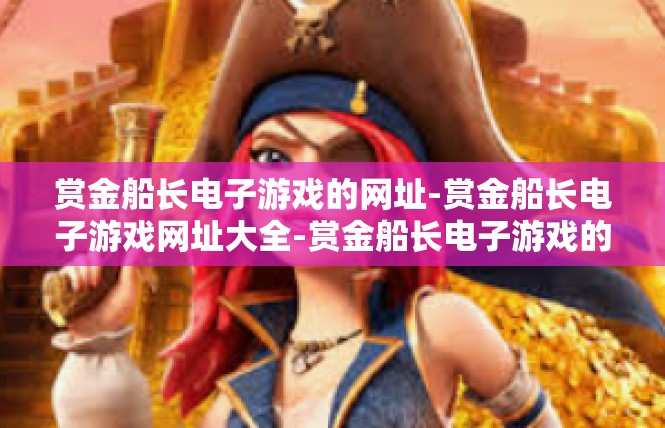 赏金船长电子游戏的网址-赏金船长电子游戏网址大全-赏金船长电子游戏的网址