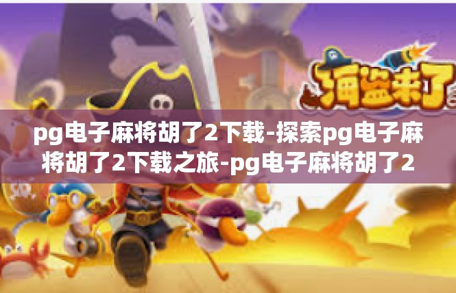 pg电子麻将胡了2下载-探索pg电子麻将胡了2下载之旅-pg电子麻将胡了2下载