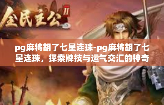 pg麻将胡了七星连珠-pg麻将胡了七星连珠，探索牌技与运气交汇的神奇时刻-pg麻将胡了七星连珠