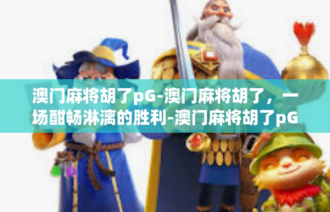 澳门麻将胡了pG-澳门麻将胡了，一场酣畅淋漓的胜利-澳门麻将胡了pG