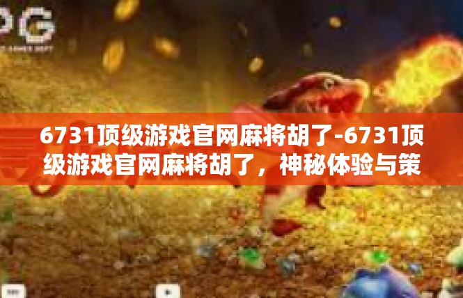 6731顶级游戏官网麻将胡了-6731顶级游戏官网麻将胡了，神秘体验与策略攻略-6731顶级游戏官网麻将胡了