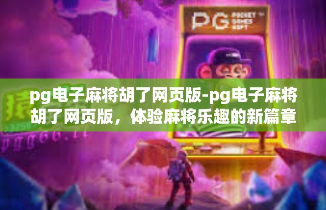 pg电子麻将胡了网页版-pg电子麻将胡了网页版，体验麻将乐趣的新篇章-pg电子麻将胡了网页版