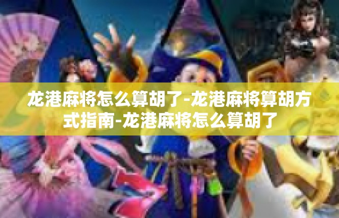 龙港麻将怎么算胡了-龙港麻将算胡方式指南-龙港麻将怎么算胡了