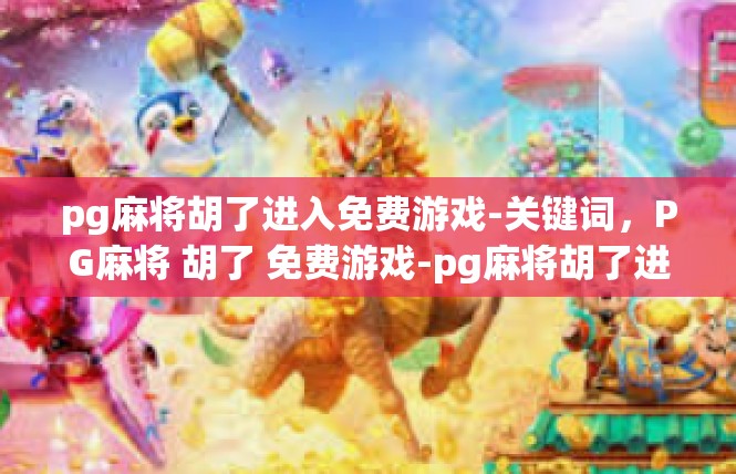 pg麻将胡了进入免费游戏-关键词，PG麻将 胡了 免费游戏-pg麻将胡了进入免费游戏