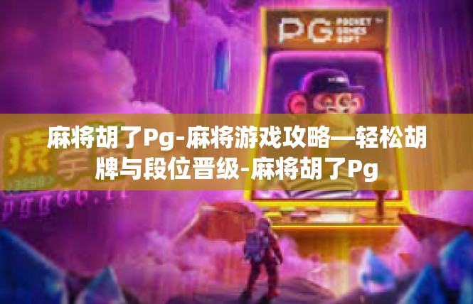 麻将胡了Pg-麻将游戏攻略—轻松胡牌与段位晋级-麻将胡了Pg