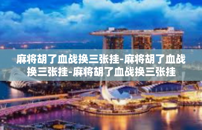 麻将胡了血战换三张挂-麻将胡了血战换三张挂-麻将胡了血战换三张挂