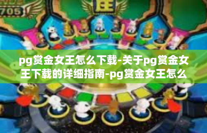 pg赏金女王怎么下载-关于pg赏金女王下载的详细指南-pg赏金女王怎么下载