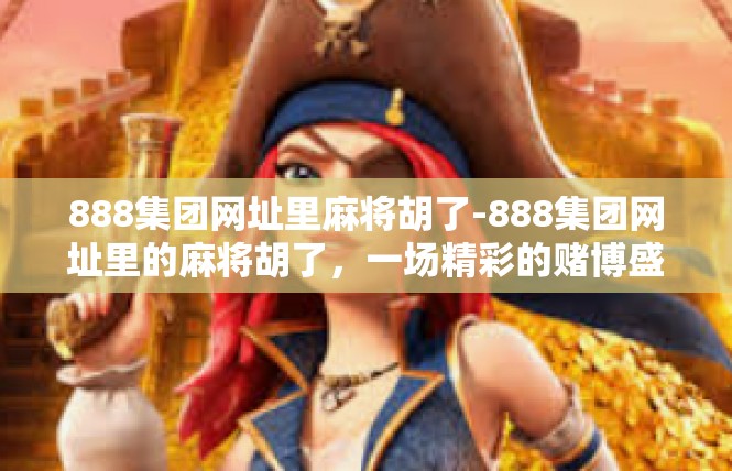 888集团网址里麻将胡了-888集团网址里的麻将胡了，一场精彩的赌博盛宴-888集团网址里麻将胡了