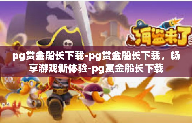 pg赏金船长下载-pg赏金船长下载，畅享游戏新体验-pg赏金船长下载