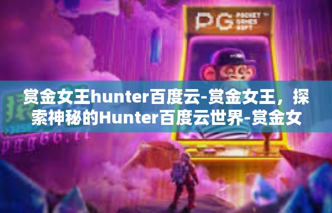 赏金女王hunter百度云-赏金女王，探索神秘的Hunter百度云世界-赏金女王hunter百度云