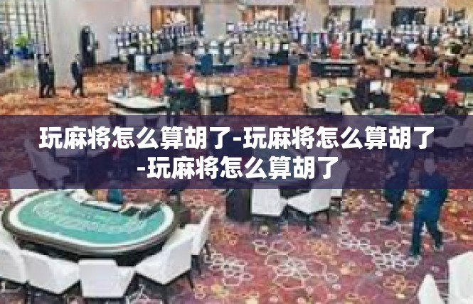 玩麻将怎么算胡了-玩麻将怎么算胡了-玩麻将怎么算胡了