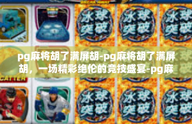 pg麻将胡了满屏胡-pg麻将胡了满屏胡，一场精彩绝伦的竞技盛宴-pg麻将胡了满屏胡