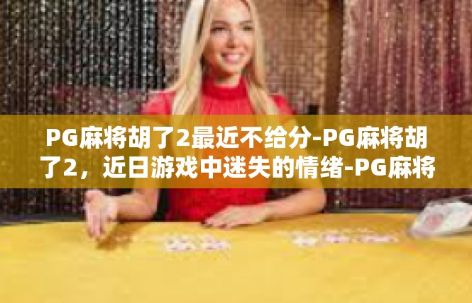 PG麻将胡了2最近不给分-PG麻将胡了2，近日游戏中迷失的情绪-PG麻将胡了2最近不给分