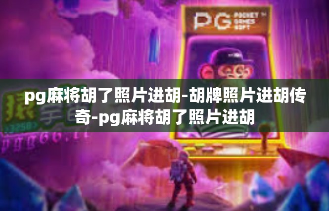 pg麻将胡了照片进胡-胡牌照片进胡传奇-pg麻将胡了照片进胡