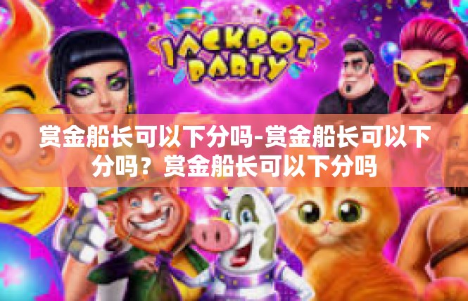 赏金船长可以下分吗-赏金船长可以下分吗？赏金船长可以下分吗