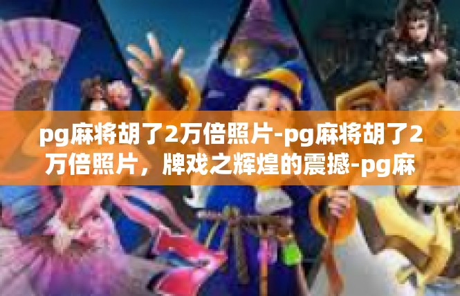 pg麻将胡了2万倍照片-pg麻将胡了2万倍照片，牌戏之辉煌的震撼-pg麻将胡了2万倍照片