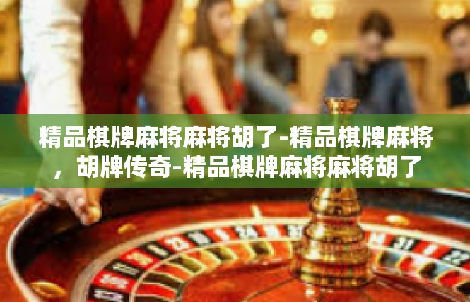 精品棋牌麻将麻将胡了-精品棋牌麻将，胡牌传奇-精品棋牌麻将麻将胡了