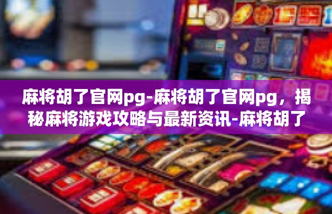 麻将胡了官网pg-麻将胡了官网pg，揭秘麻将游戏攻略与最新资讯-麻将胡了官网pg