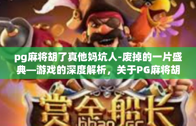 pg麻将胡了真他妈坑人-废掉的一片盛典—游戏的深度解析，关于PG麻将胡了真他妈坑人的探讨-pg麻将胡了真他妈坑人