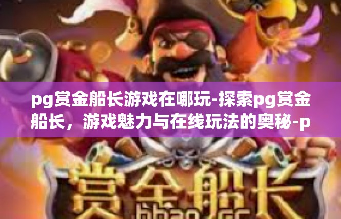 pg赏金船长游戏在哪玩-探索pg赏金船长，游戏魅力与在线玩法的奥秘-pg赏金船长游戏在哪玩