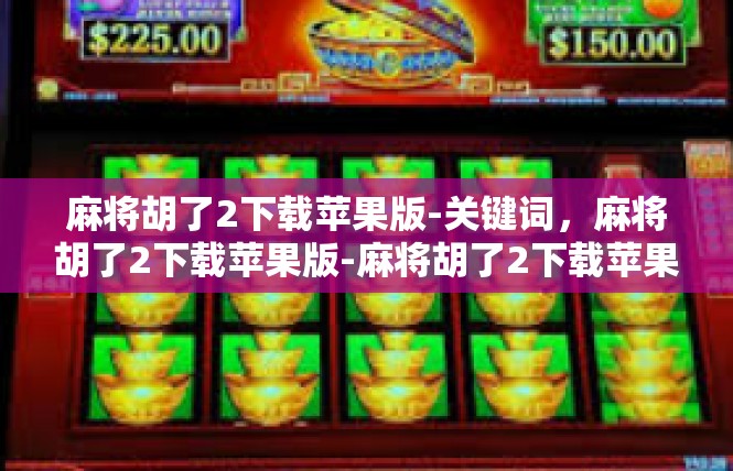 麻将胡了2下载苹果版-关键词，麻将胡了2下载苹果版-麻将胡了2下载苹果版
