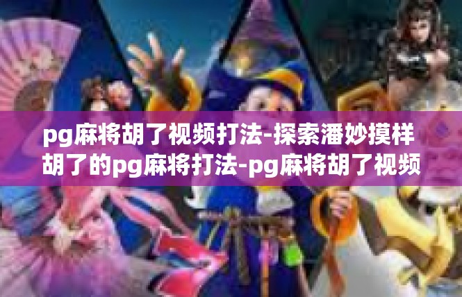 pg麻将胡了视频打法-探索潘妙摸样 胡了的pg麻将打法-pg麻将胡了视频打法