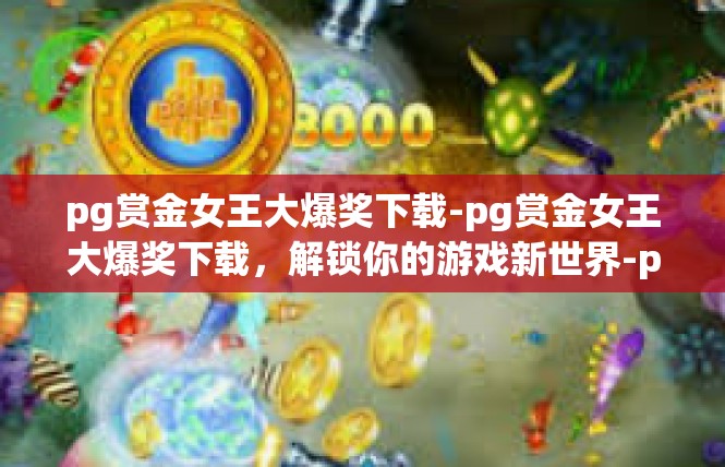 pg赏金女王大爆奖下载-pg赏金女王大爆奖下载，解锁你的游戏新世界-pg赏金女王大爆奖下载