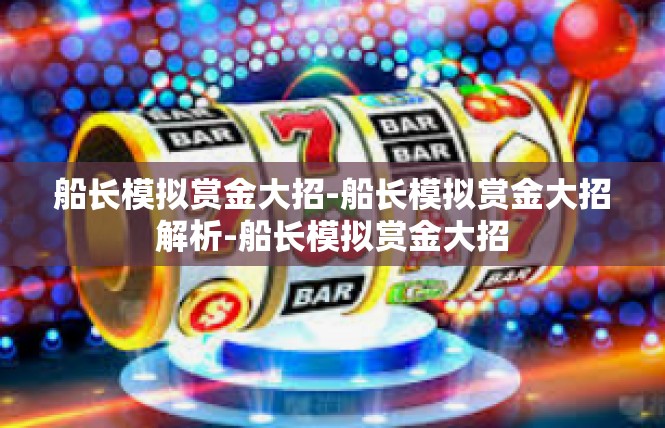 船长模拟赏金大招-船长模拟赏金大招解析-船长模拟赏金大招