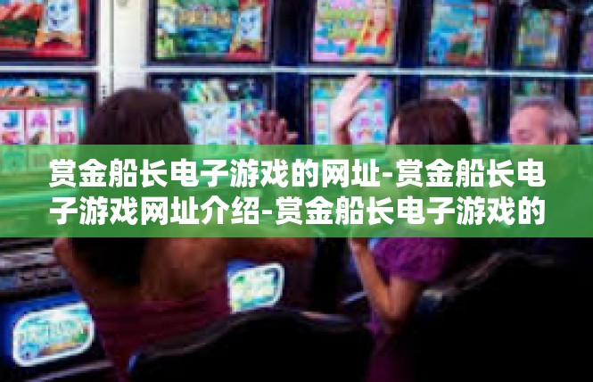 赏金船长电子游戏的网址-赏金船长电子游戏网址介绍-赏金船长电子游戏的网址