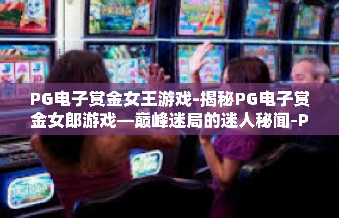 PG电子赏金女王游戏-揭秘PG电子赏金女郎游戏—巅峰迷局的迷人秘闻-PG电子赏金女王游戏