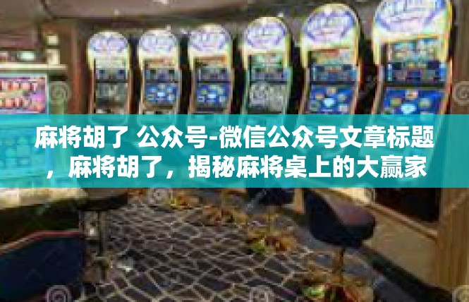 麻将胡了 公众号-微信公众号文章标题，麻将胡了，揭秘麻将桌上的大赢家之路-麻将胡了 公众号