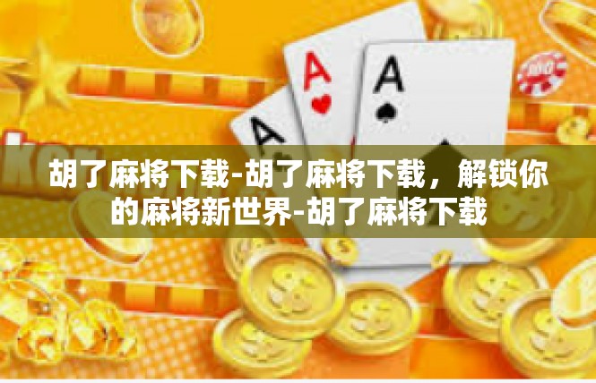 胡了麻将下载-胡了麻将下载，解锁你的麻将新世界-胡了麻将下载