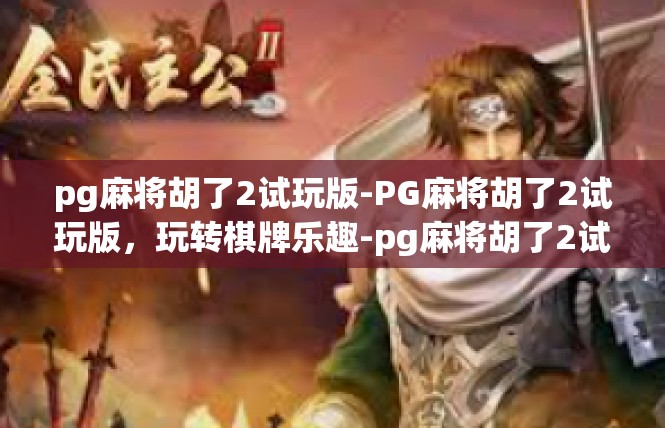 pg麻将胡了2试玩版-PG麻将胡了2试玩版，玩转棋牌乐趣-pg麻将胡了2试玩版
