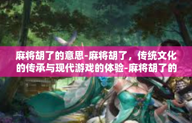 麻将胡了的意思-麻将胡了，传统文化的传承与现代游戏的体验-麻将胡了的意思