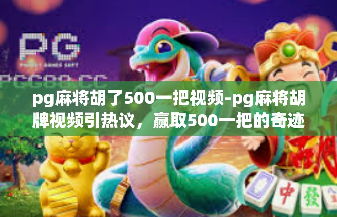 pg麻将胡了500一把视频-pg麻将胡牌视频引热议，赢取500一把的奇迹-pg麻将胡了500一把视频