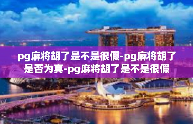 pg麻将胡了是不是很假-pg麻将胡了是否为真-pg麻将胡了是不是很假