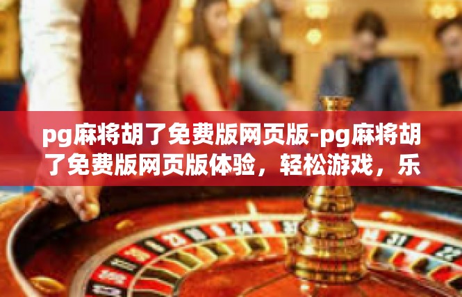pg麻将胡了免费版网页版-pg麻将胡了免费版网页版体验，轻松游戏，乐趣无穷-pg麻将胡了免费版网页版