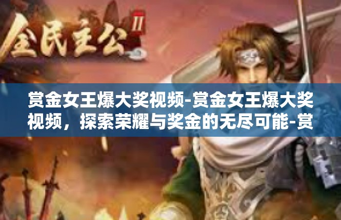 赏金女王爆大奖视频-赏金女王爆大奖视频，探索荣耀与奖金的无尽可能-赏金女王爆大奖视频