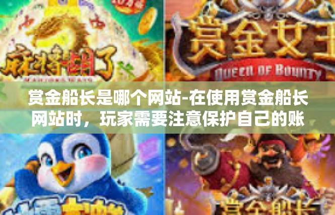 赏金船长是哪个网站-在使用赏金船长网站时，玩家需要注意保护自己的账号和密码安全。同时，玩家还需要了解网站的规则和政策，遵守平台的规章制度，确保自己的权益得到保障。赏金船长是哪个网站