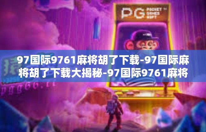97国际9761麻将胡了下载-97国际麻将胡了下载大揭秘-97国际9761麻将胡了下载