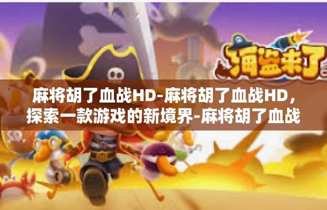 麻将胡了血战HD-麻将胡了血战HD，探索一款游戏的新境界-麻将胡了血战HD