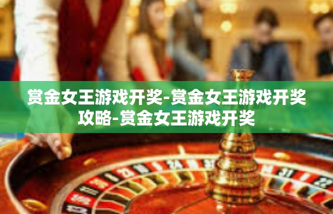 赏金女王游戏开奖-赏金女王游戏开奖攻略-赏金女王游戏开奖