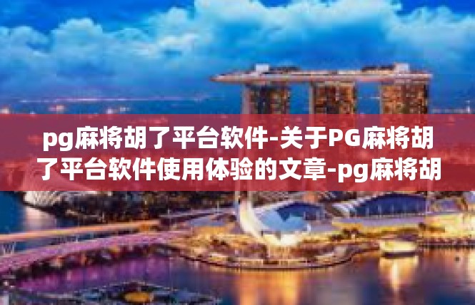 pg麻将胡了平台软件-关于PG麻将胡了平台软件使用体验的文章-pg麻将胡了平台软件