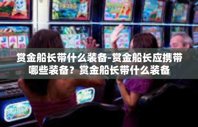 赏金船长带什么装备-赏金船长应携带哪些装备？赏金船长带什么装备