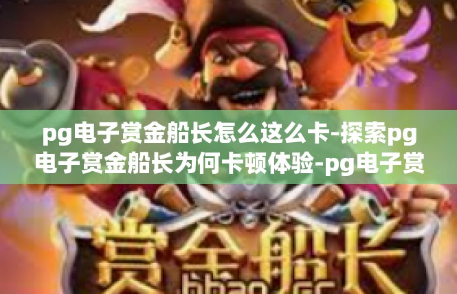 pg电子赏金船长怎么这么卡-探索pg电子赏金船长为何卡顿体验-pg电子赏金船长怎么这么卡