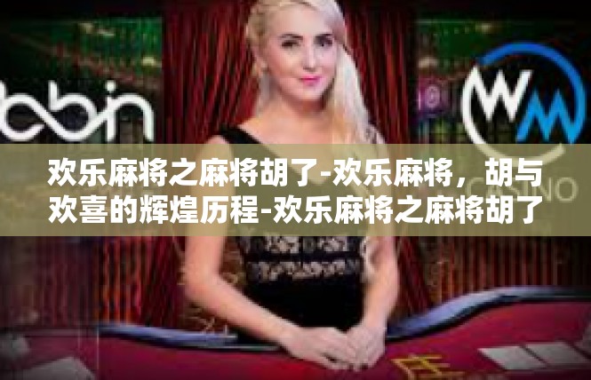 欢乐麻将之麻将胡了-欢乐麻将，胡与欢喜的辉煌历程-欢乐麻将之麻将胡了